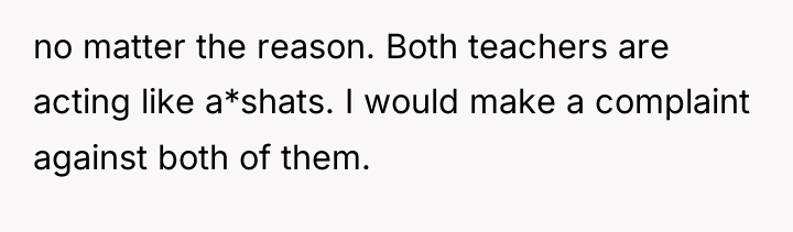 no matter the reason. Both teachers are acting like a*shats....