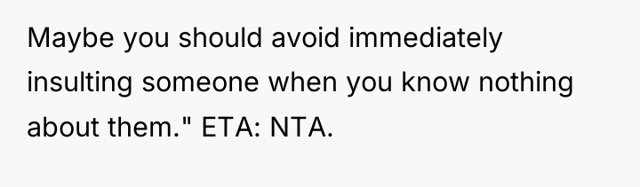 Maybe you should avoid immediately insulting someone when you know...