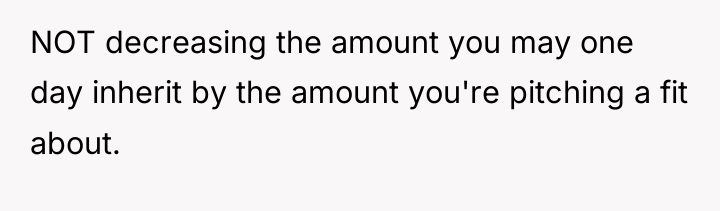 NOT decreasing the amount you may one day inherit by...