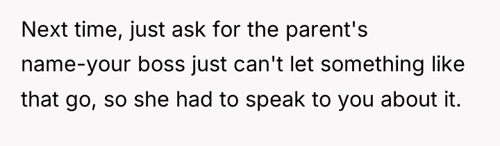 Next time, just ask for the parent's name-your boss just...