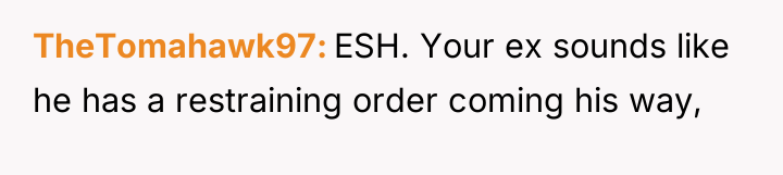 TheTomahawk97 ESH. Your ex sounds like he has a restraining...
