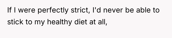 If I were perfectly strict, I'd never be able to...