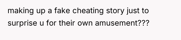 making up a fake cheating story just to surprise u...