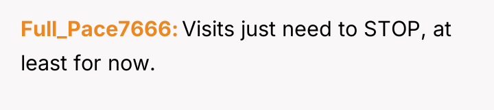 Full_Pace7666 Visits just need to STOP, at least for now.