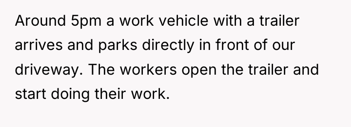 Around 5pm a work vehicle with a trailer arrives and...