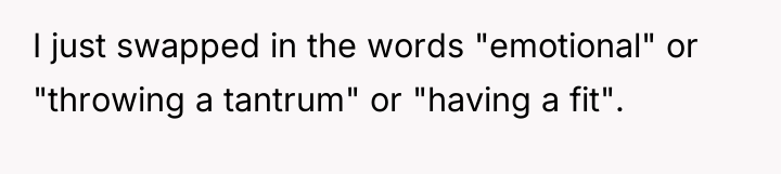 I just swapped in the words "emotional" or "throwing a...