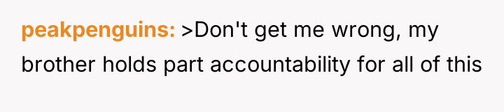 peakpenguins >Don't get me wrong, my brother holds part accountability...
