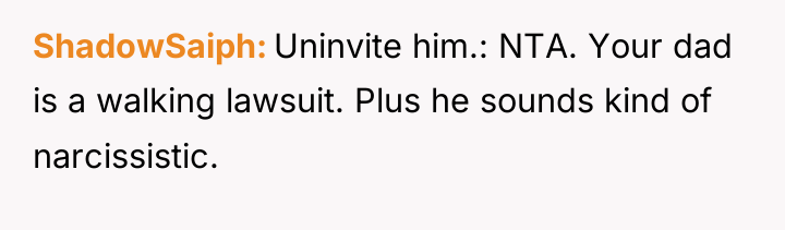 ShadowSaiph Uninvite him.: NTA. Your dad is a walking lawsuit....