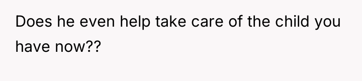 Does he even help take care of the child you...