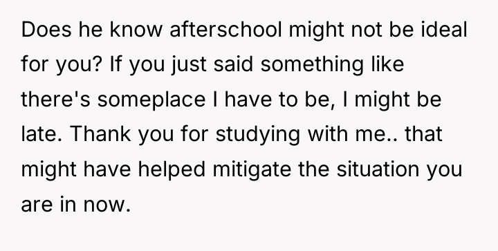 Does he know afterschool might not be ideal for you?...