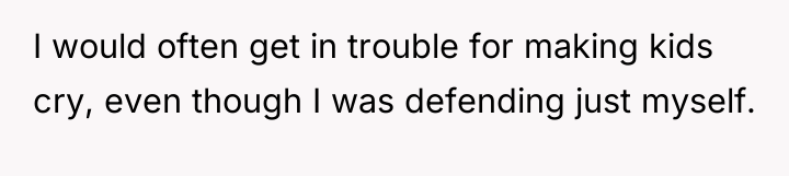 I would often get in trouble for making kids cry,...