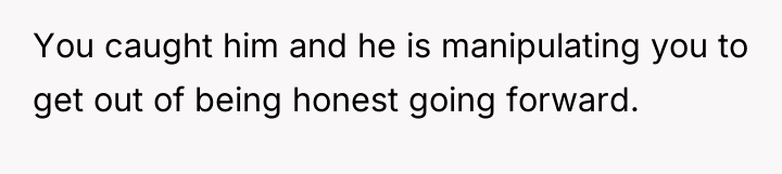 You caught him and he is manipulating you to get...