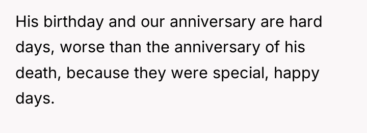 His birthday and our anniversary are hard days, worse than...