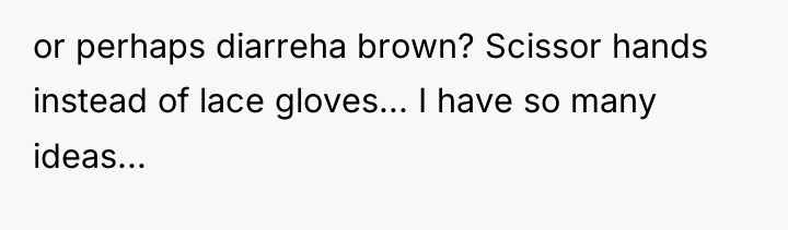 or perhaps diarreha brown? Scissor hands instead of lace gloves......