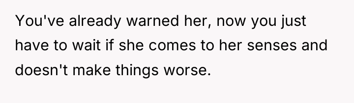 You've already warned her, now you just have to wait...