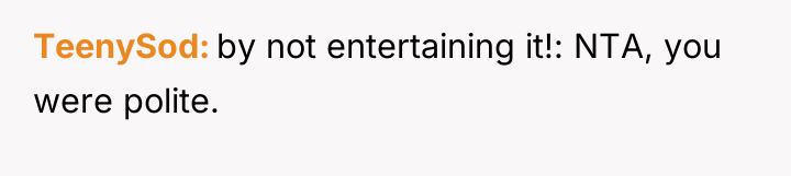 TeenySod by not entertaining it!: NTA, you were polite.