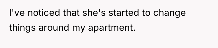 I've noticed that she's started to change things around my...
