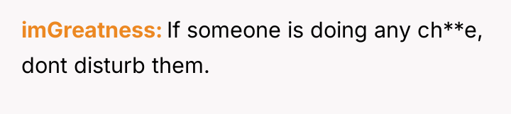 imGreatness If someone is doing any ch**e, dont disturb them.