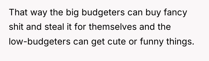 That way the big budgeters can buy fancy shit and...
