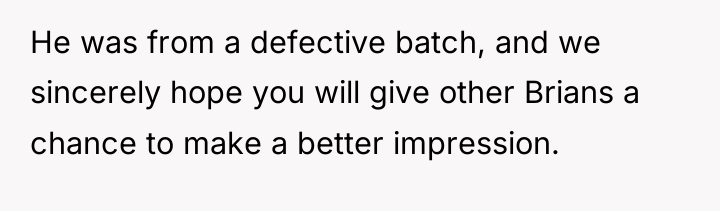 He was from a defective batch, and we sincerely hope...