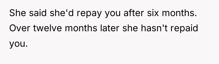 She said she'd repay you after six months. Over twelve...