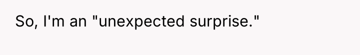 So, I'm an "unexpected surprise."