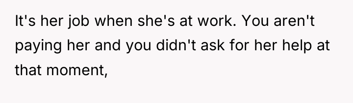 It's her job when she's at work. You aren't paying...