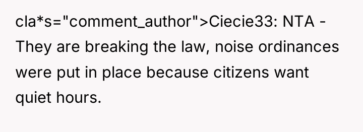cla*s="comment_author">Ciecie33: NTA - They are breaking the law, noise ordinances...