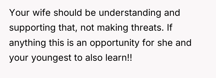 Your wife should be understanding and supporting that, not making...