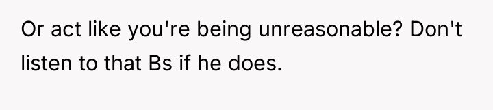 Or act like you're being unreasonable? Don't listen to that...
