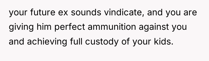 your future ex sounds vindicate, and you are giving him...