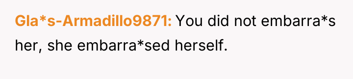 Gla*s-Armadillo9871 You did not embarra*s her, she embarra*sed herself.