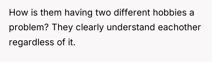 How is them having two different hobbies a problem? They...