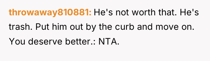 throwaway810881 He's not worth that. He's trash. Put him out...