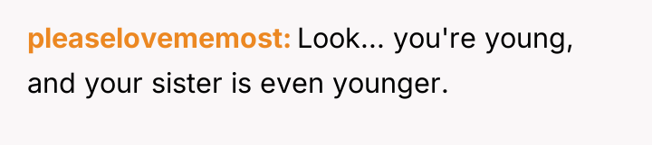 pleaselovememost Look... you're young, and your sister is even younger.