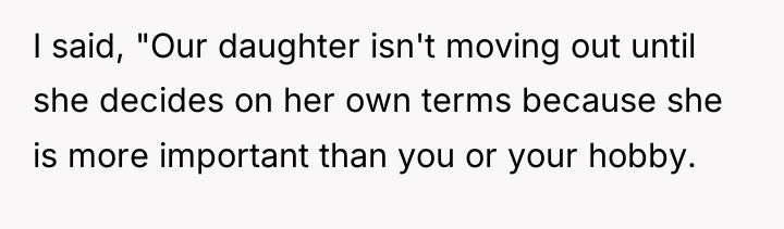 I said, "Our daughter isn't moving out until she decides...