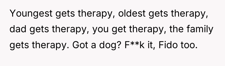 Youngest gets therapy, oldest gets therapy, dad gets therapy, you...
