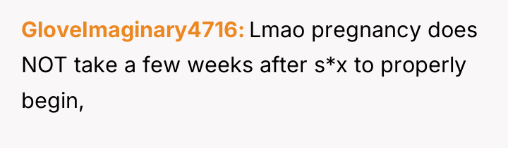 GloveImaginary4716 Lmao pregnancy does NOT take a few weeks after...