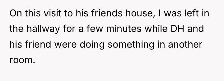 On this visit to his friends house, I was left...