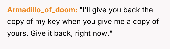 Armadillo_of_doom "I'll give you back the copy of my key...