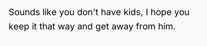 Sounds like you don't have kids, I hope you keep...
