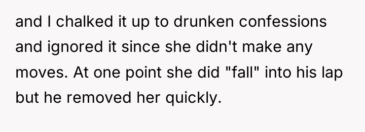 and I chalked it up to drunken confessions and ignored...