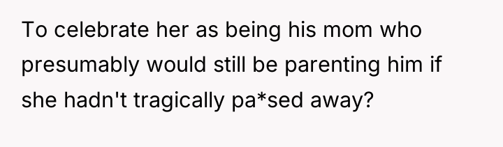 To celebrate her as being his mom who presumably would...