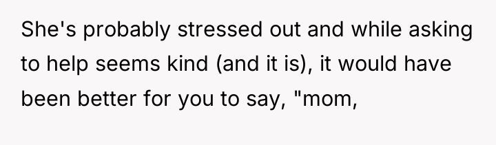She's probably stressed out and while asking to help seems...