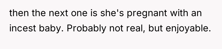 then the next one is she's pregnant with an incest...