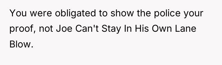 You were obligated to show the police your proof, not...