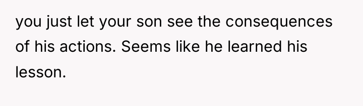 you just let your son see the consequences of his...