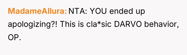 MadameAllura NTA: YOU ended up apologizing?! This is cla*sic DARVO...