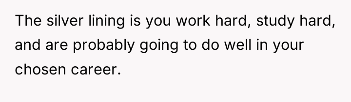 The silver lining is you work hard, study hard, and...