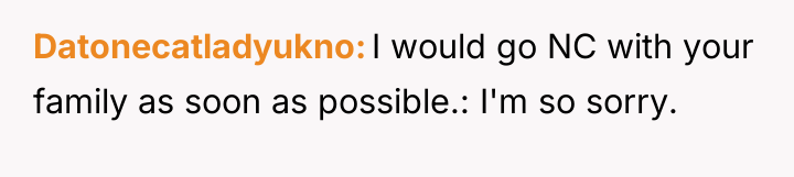 Datonecatladyukno I would go NC with your family as soon...